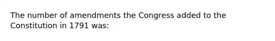 The number of amendments the Congress added to the Constitution in 1791 was: