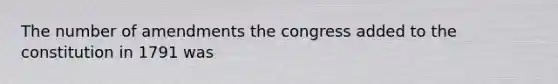 The number of amendments the congress added to the constitution in 1791 was