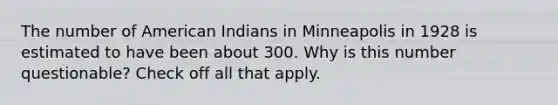 The number of American Indians in Minneapolis in 1928 is estimated to have been about 300. Why is this number questionable? Check off all that apply.