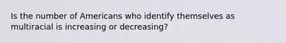 Is the number of Americans who identify themselves as multiracial is increasing or decreasing?