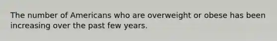 The number of Americans who are overweight or obese has been increasing over the past few years.