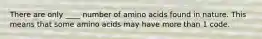 There are only ____ number of amino acids found in nature. This means that some amino acids may have more than 1 code.