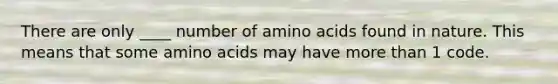 There are only ____ number of amino acids found in nature. This means that some amino acids may have more than 1 code.