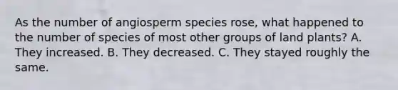 As the number of angiosperm species rose, what happened to the number of species of most other groups of land plants? A. They increased. B. They decreased. C. They stayed roughly the same.