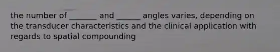 the number of _______ and ______ angles varies, depending on the transducer characteristics and the clinical application with regards to spatial compounding