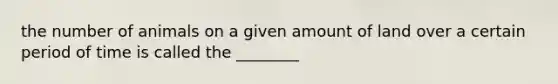 the number of animals on a given amount of land over a certain period of time is called the ________