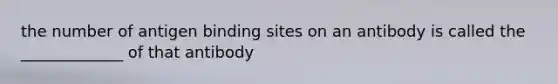 the number of antigen binding sites on an antibody is called the _____________ of that antibody