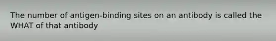 The number of antigen-binding sites on an antibody is called the WHAT of that antibody