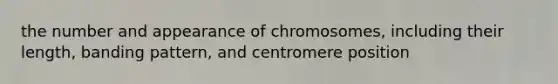 the number and appearance of chromosomes, including their length, banding pattern, and centromere position