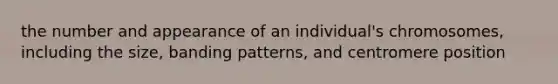 the number and appearance of an individual's chromosomes, including the size, banding patterns, and centromere position