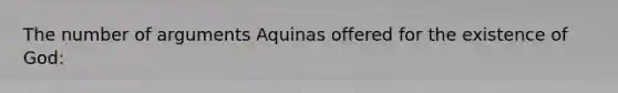 The number of arguments Aquinas offered for the existence of God: