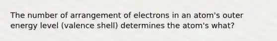 The number of arrangement of electrons in an atom's outer energy level (valence shell) determines the atom's what?