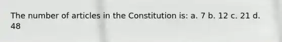 The number of articles in the Constitution is: a. 7 b. 12 c. 21 d. 48