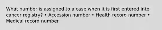 What number is assigned to a case when it is first entered into cancer registry? • Accession number • Health record number • Medical record number