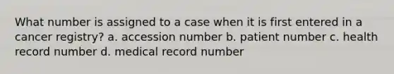 What number is assigned to a case when it is first entered in a cancer registry? a. accession number b. patient number c. health record number d. medical record number