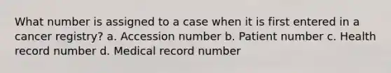 What number is assigned to a case when it is first entered in a cancer registry? a. Accession number b. Patient number c. Health record number d. Medical record number