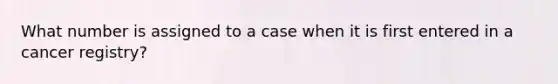 What number is assigned to a case when it is first entered in a cancer registry?