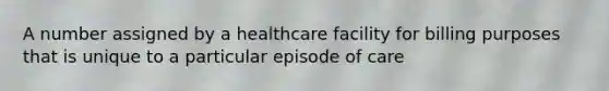 A number assigned by a healthcare facility for billing purposes that is unique to a particular episode of care