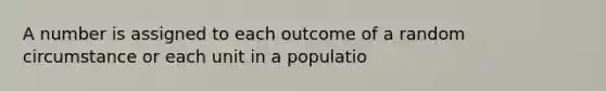 A number is assigned to each outcome of a random circumstance or each unit in a populatio