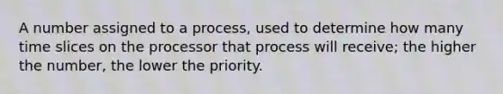 A number assigned to a process, used to determine how many time slices on the processor that process will receive; the higher the number, the lower the priority.