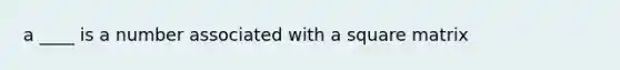 a ____ is a number associated with a square matrix