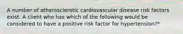 A number of atherosclerotic cardiovascular disease risk factors exist. A client who has which of the following would be considered to have a positive risk factor for hypertension?*