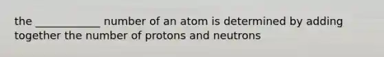 the ____________ number of an atom is determined by adding together the number of protons and neutrons