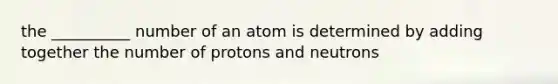 the __________ number of an atom is determined by adding together the number of protons and neutrons