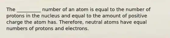 The __________ number of an atom is equal to the number of protons in the nucleus and equal to the amount of positive charge the atom has. Therefore, neutral atoms have equal numbers of protons and electrons.