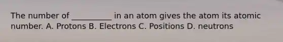 The number of __________ in an atom gives the atom its atomic number. A. Protons B. Electrons C. Positions D. neutrons