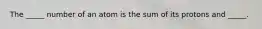 The _____ number of an atom is the sum of its protons and _____.