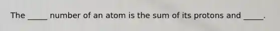 The _____ number of an atom is the sum of its protons and _____.