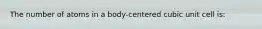 The number of atoms in a body-centered cubic unit cell is: