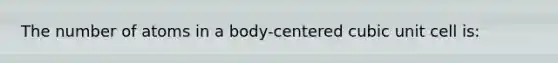 The number of atoms in a body-centered cubic unit cell is: