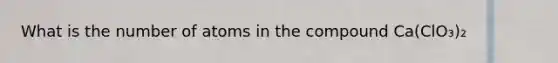 What is the number of atoms in the compound Ca(ClO₃)₂