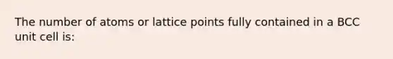 The number of atoms or lattice points fully contained in a BCC unit cell is: