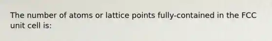 The number of atoms or lattice points fully-contained in the FCC unit cell is: