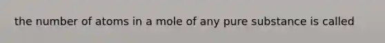 the number of atoms in a mole of any pure substance is called