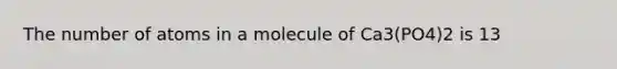 The number of atoms in a molecule of Ca3(PO4)2 is 13