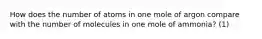 How does the number of atoms in one mole of argon compare with the number of molecules in one mole of ammonia? (1)