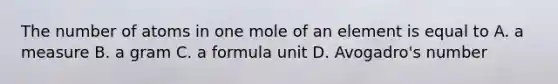 The number of atoms in one mole of an element is equal to A. a measure B. a gram C. a formula unit D. Avogadro's number