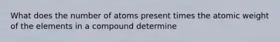 What does the number of atoms present times the atomic weight of the elements in a compound determine