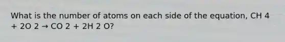 What is the number of atoms on each side of the equation, CH 4 + 2O 2 → CO 2 + 2H 2 O?