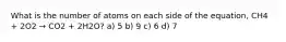 What is the number of atoms on each side of the equation, CH4 + 2O2 → CO2 + 2H2O? a) 5 b) 9 c) 6 d) 7