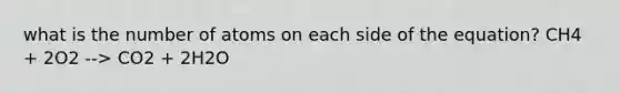 what is the number of atoms on each side of the equation? CH4 + 2O2 --> CO2 + 2H2O