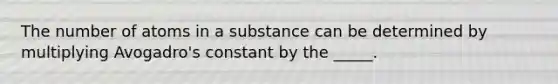 The number of atoms in a substance can be determined by multiplying Avogadro's constant by the _____.