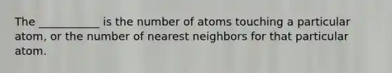 The ___________ is the number of atoms touching a particular atom, or the number of nearest neighbors for that particular atom.