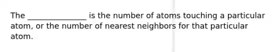 The _______________ is the number of atoms touching a particular atom, or the number of nearest neighbors for that particular atom.