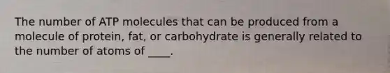 The number of ATP molecules that can be produced from a molecule of protein, fat, or carbohydrate is generally related to the number of atoms of ____.