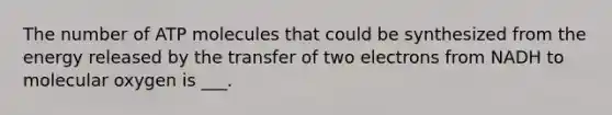 The number of ATP molecules that could be synthesized from the energy released by the transfer of two electrons from NADH to molecular oxygen is ___.